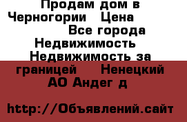 Продам дом в Черногории › Цена ­ 12 800 000 - Все города Недвижимость » Недвижимость за границей   . Ненецкий АО,Андег д.
